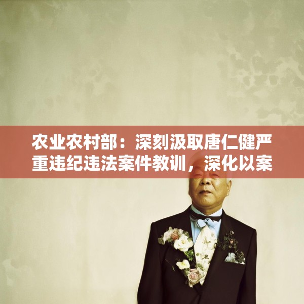 农业农村部：深刻汲取唐仁健严重违纪违法案件教训，深化以案促学促查促改