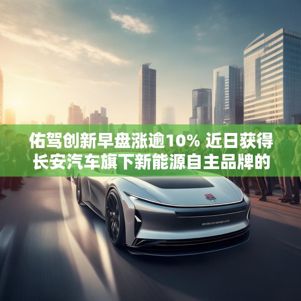 佑驾创新早盘涨逾10% 近日获得长安汽车旗下新能源自主品牌的主力车型定点