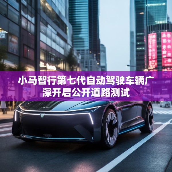小马智行第七代自动驾驶车辆广深开启公开道路测试