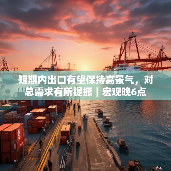 短期内出口有望保持高景气，对总需求有所提振｜宏观晚6点