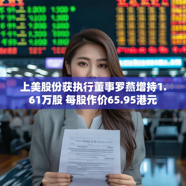 上美股份获执行董事罗燕增持1.61万股 每股作价65.95港元
