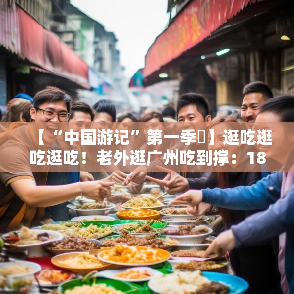 【“中国游记”第一季㉟】逛吃逛吃逛吃！老外逛广州吃到撑：18美元能买这么多？