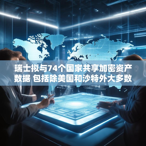 瑞士拟与74个国家共享加密资产数据 包括除美国和沙特外大多数G20国家