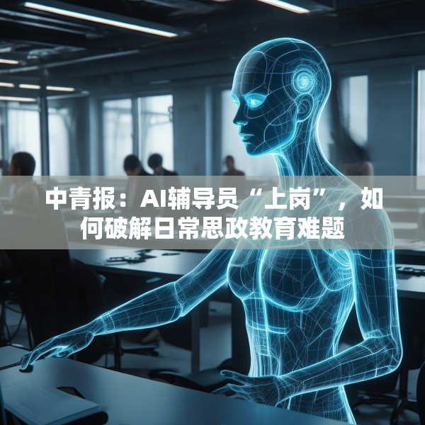 中青报：AI辅导员“上岗”，如何破解日常思政教育难题
