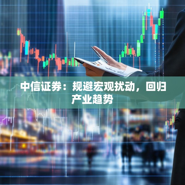 中信证券：规避宏观扰动，回归产业趋势