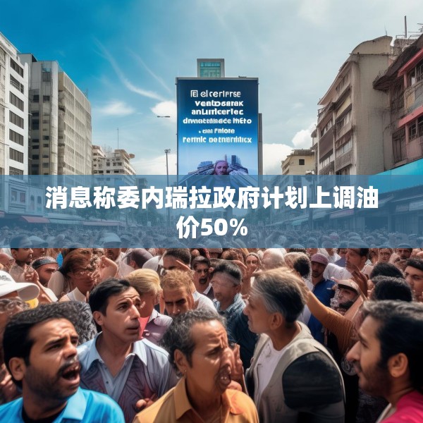 消息称委内瑞拉政府计划上调油价50%