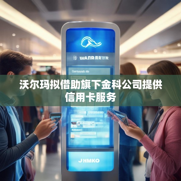 沃尔玛拟借助旗下金科公司提供信用卡服务