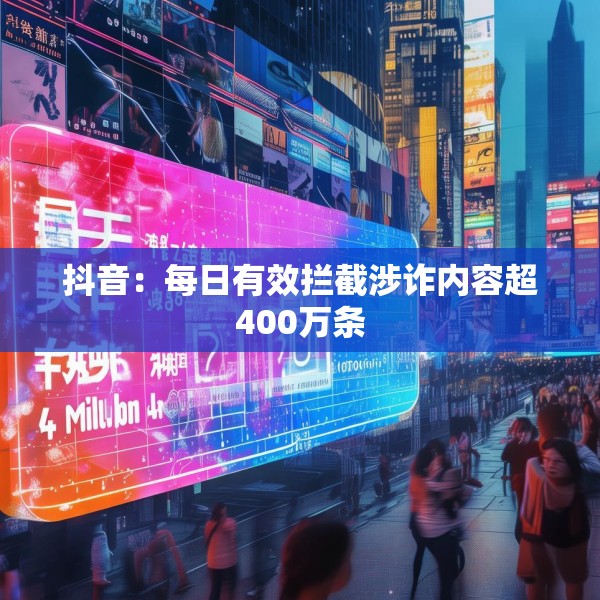 抖音：每日有效拦截涉诈内容超400万条