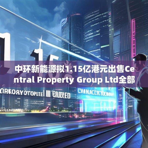 中环新能源拟1.15亿港元出售Central Property Group Ltd全部已发行股本