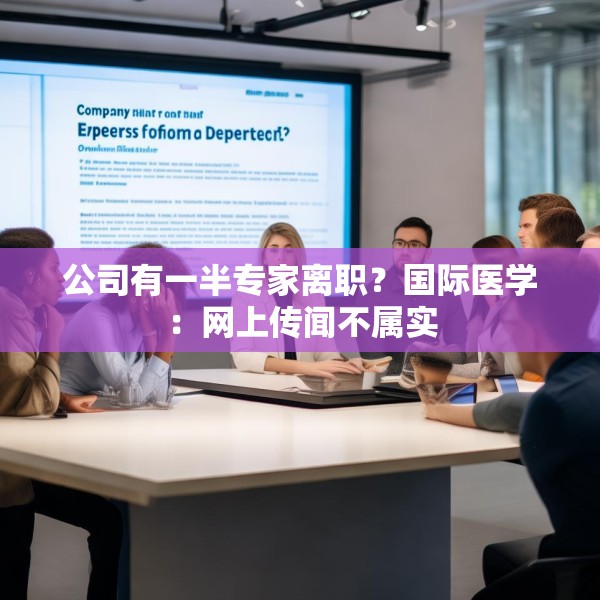 公司有一半专家离职？国际医学：网上传闻不属实