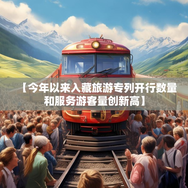 【今年以来入藏旅游专列开行数量和服务游客量创新高】