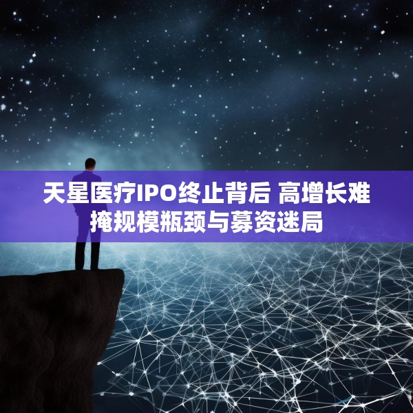 天星医疗IPO终止背后 高增长难掩规模瓶颈与募资迷局