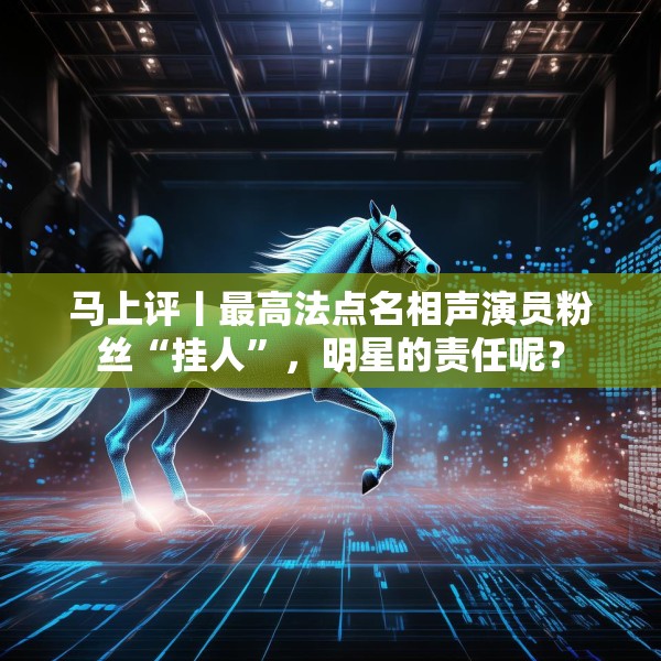 马上评丨最高法点名相声演员粉丝“挂人”，明星的责任呢？