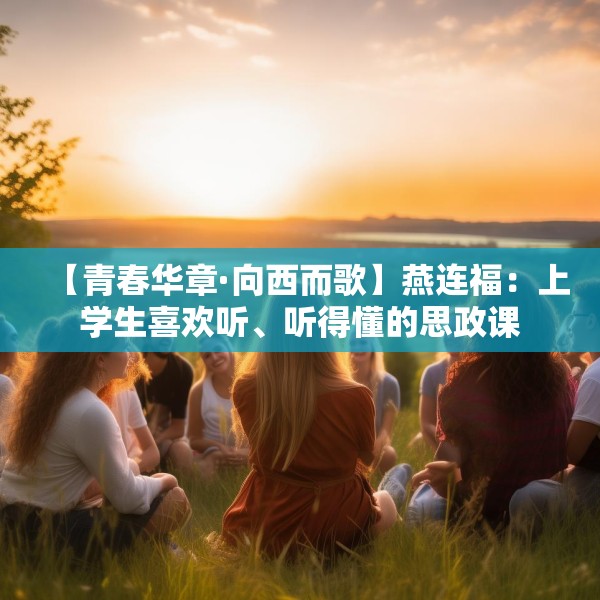 【青春华章·向西而歌】燕连福：上学生喜欢听、听得懂的思政课