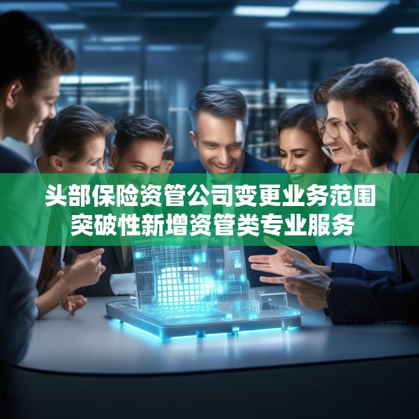 头部保险资管公司变更业务范围 突破性新增资管类专业服务
