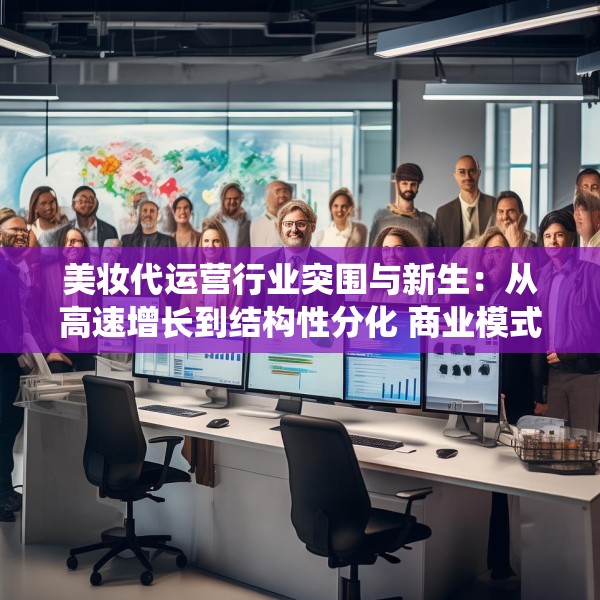 美妆代运营行业突围与新生：从高速增长到结构性分化 商业模式面临系统性挑战