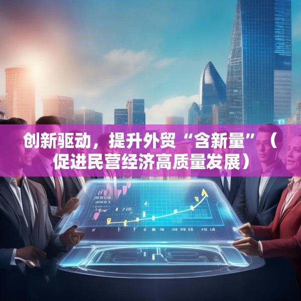 创新驱动，提升外贸“含新量”（促进民营经济高质量发展）