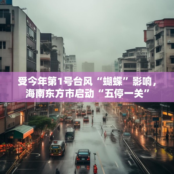 受今年第1号台风“蝴蝶”影响，海南东方市启动“五停一关”