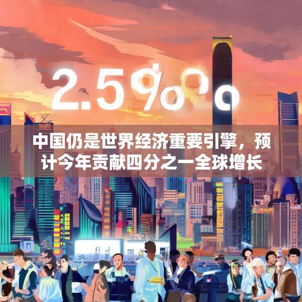 中国仍是世界经济重要引擎，预计今年贡献四分之一全球增长
