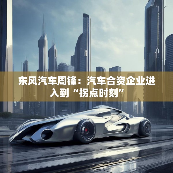 东风汽车周锋：汽车合资企业进入到“拐点时刻”