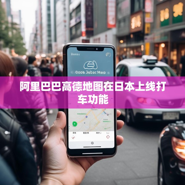 阿里巴巴高德地图在日本上线打车功能