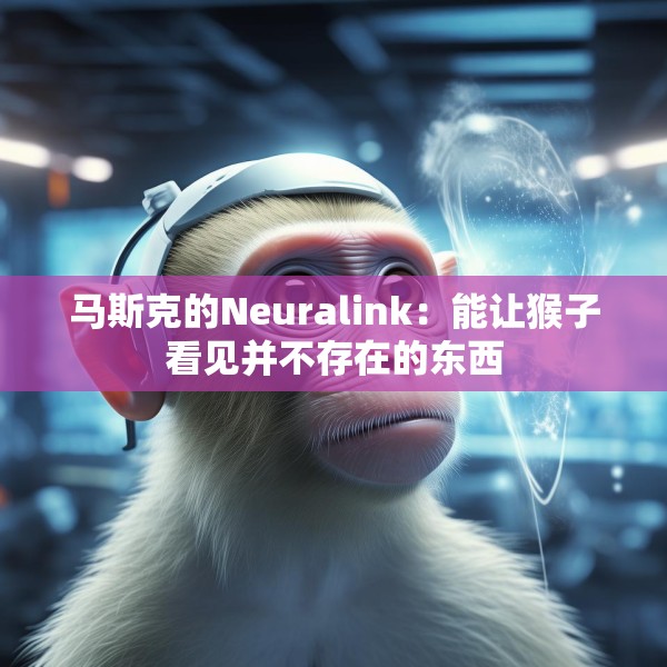 马斯克的Neuralink：能让猴子看见并不存在的东西