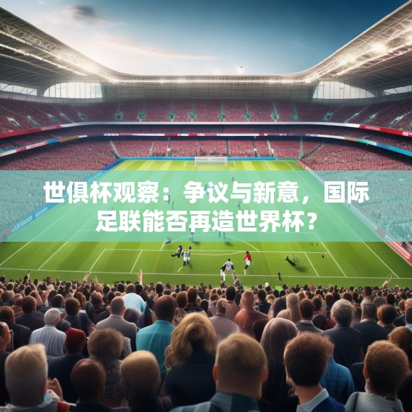 世俱杯观察：争议与新意，国际足联能否再造世界杯？