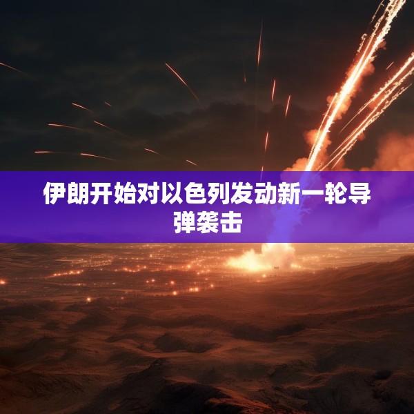 伊朗开始对以色列发动新一轮导弹袭击