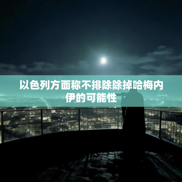 以色列方面称不排除除掉哈梅内伊的可能性