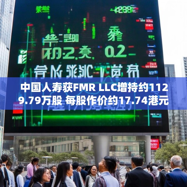 中国人寿获FMR LLC增持约1129.79万股 每股作价约17.74港元