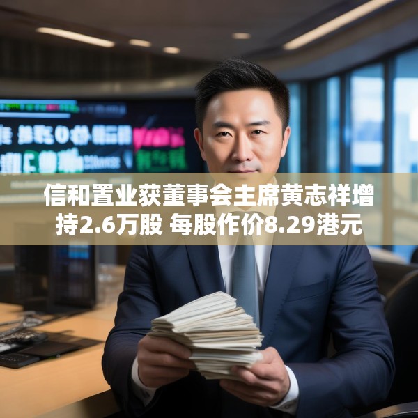 信和置业获董事会主席黄志祥增持2.6万股 每股作价8.29港元