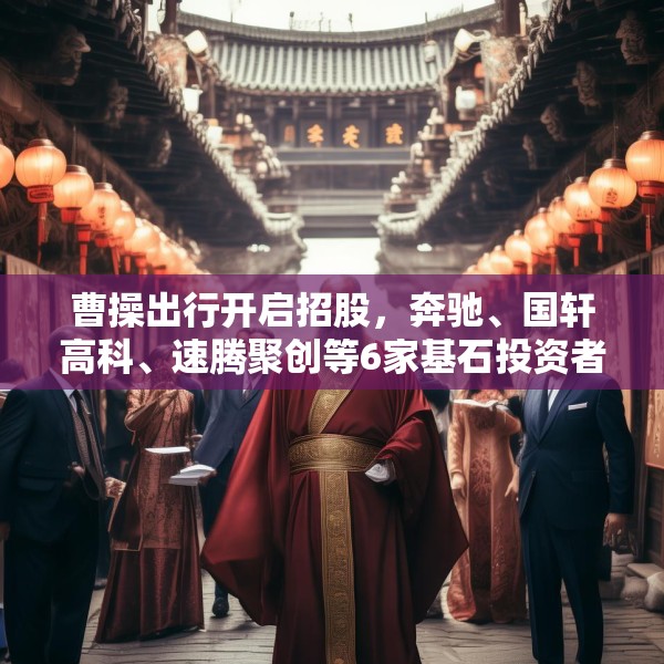 曹操出行开启招股，奔驰、国轩高科、速腾聚创等6家基石投资者认购9.5亿港元