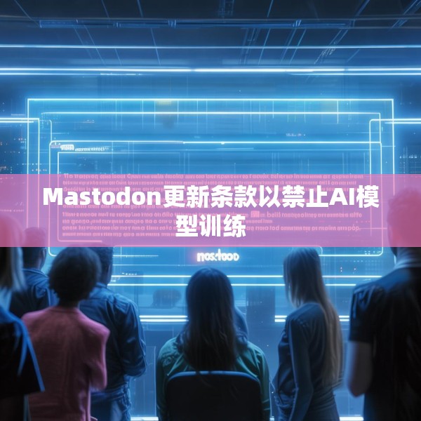 Mastodon更新条款以禁止AI模型训练