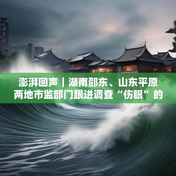 澎湃回声｜湖南邵东、山东平原两地市监部门跟进调查“伤眼”的作业本