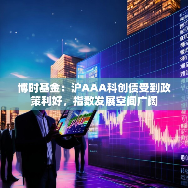 博时基金：沪AAA科创债受到政策利好，指数发展空间广阔