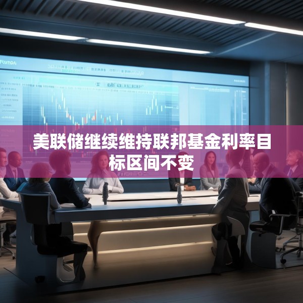 美联储继续维持联邦基金利率目标区间不变