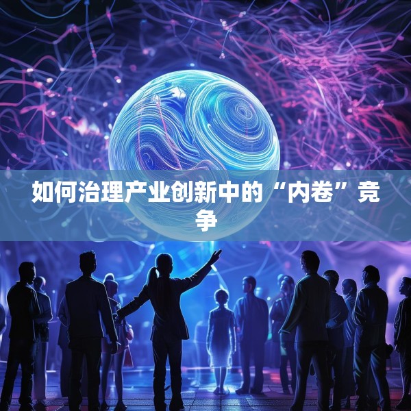 如何治理产业创新中的“内卷”竞争