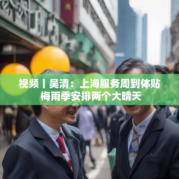 视频丨吴清：上海服务周到体贴 梅雨季安排两个大晴天