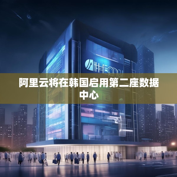 阿里云将在韩国启用第二座数据中心