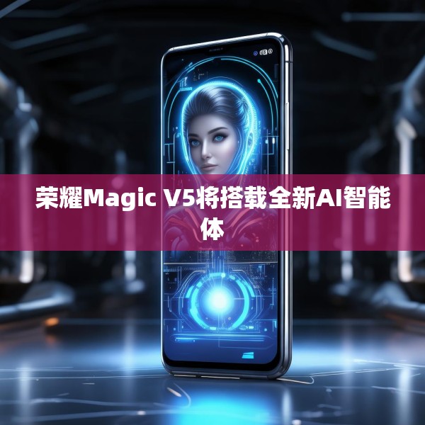 荣耀Magic V5将搭载全新AI智能体