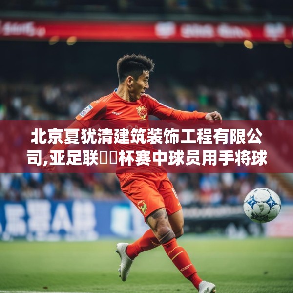 北京夏犹清建筑装饰工程有限公司,亚足联​​杯赛中球员用手将球打入球门—北京夏犹清建筑装饰工程有限公司231.a107b108c111fgy.118fhsg