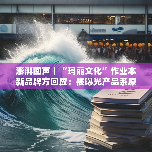 澎湃回声｜“玛丽文化”作业本新品牌方回应：被曝光产品系原品牌方的库存