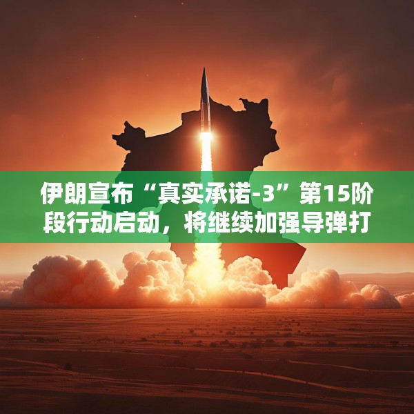 伊朗宣布“真实承诺-3”第15阶段行动启动，将继续加强导弹打击力度