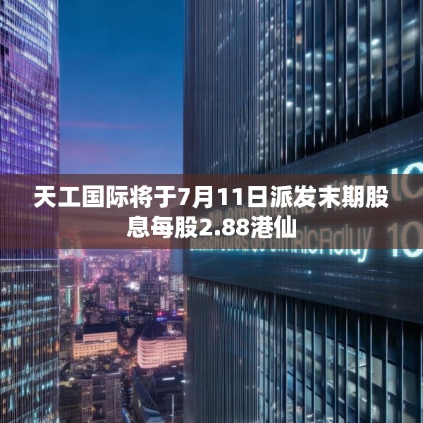 天工国际将于7月11日派发末期股息每股2.88港仙