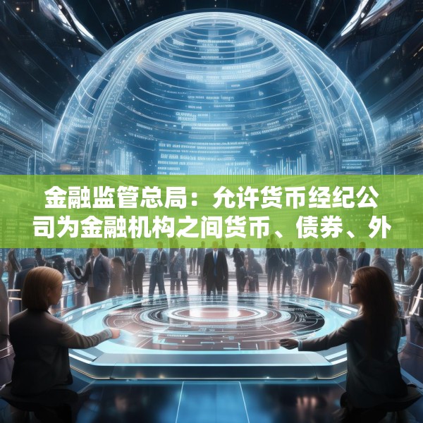 金融监管总局：允许货币经纪公司为金融机构之间货币、债券、外汇、黄金、衍生品等市场交易提供撮合服务