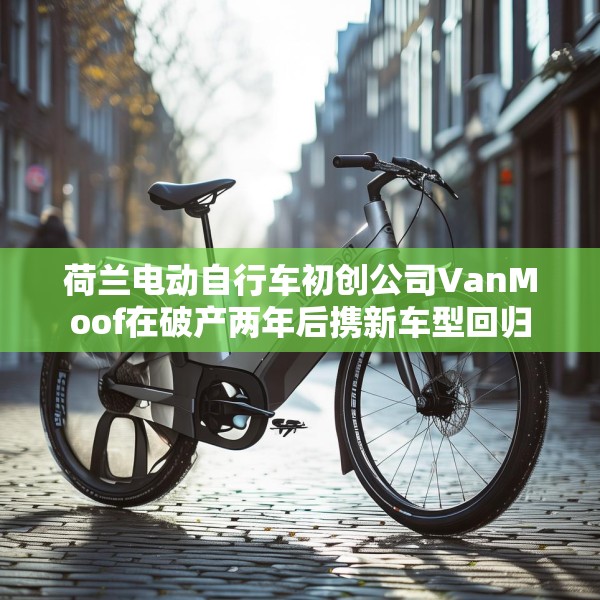 荷兰电动自行车初创公司VanMoof在破产两年后携新车型回归