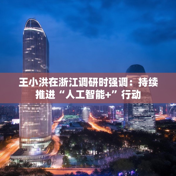 王小洪在浙江调研时强调：持续推进“人工智能+”行动