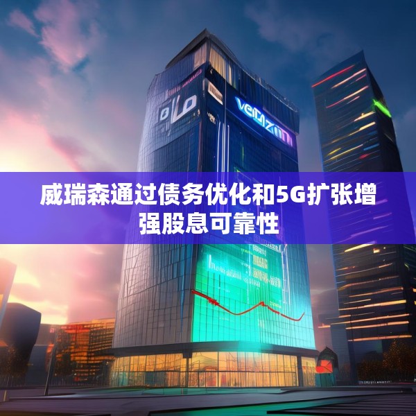 威瑞森通过债务优化和5G扩张增强股息可靠性