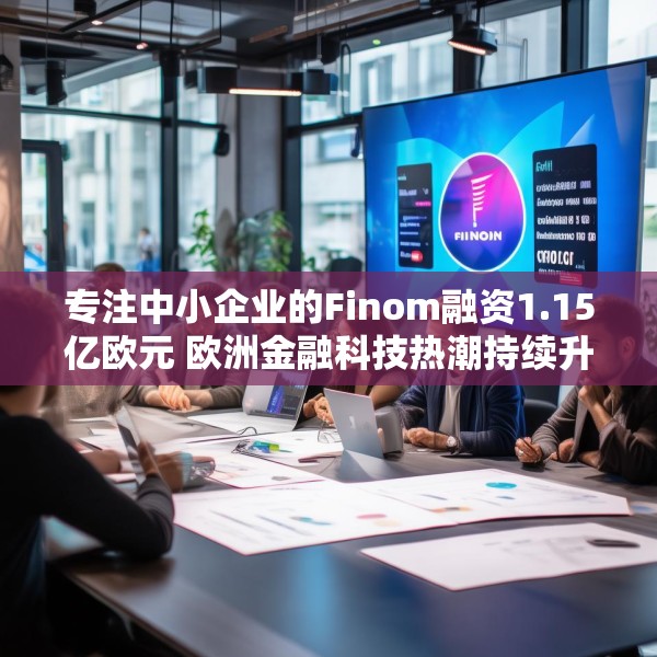 专注中小企业的Finom融资1.15亿欧元 欧洲金融科技热潮持续升温