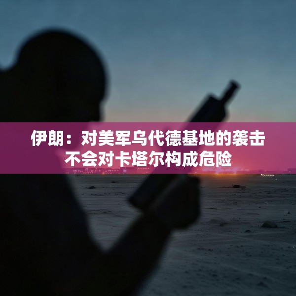 伊朗：对美军乌代德基地的袭击不会对卡塔尔构成危险
